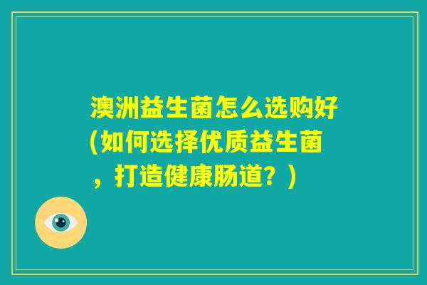 澳洲益生菌怎么选购好(如何选择优质益生菌，打造健康肠道？)