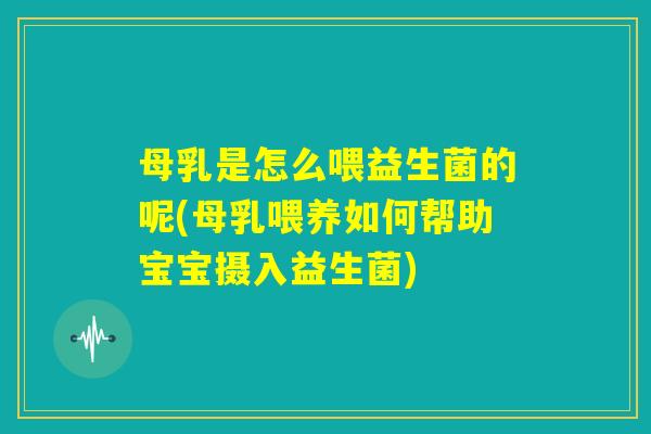 母乳是怎么喂益生菌的呢(母乳喂养如何帮助宝宝摄入益生菌) 母乳是怎么喂益生菌的呢(母乳喂养如何帮助宝宝摄入益生菌)