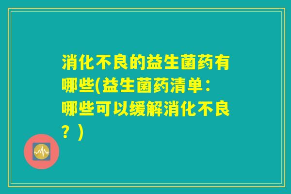 消化不良的益生菌药有哪些(益生菌药清单：哪些可以缓解消化不良？)
