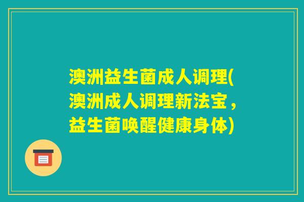 澳洲益生菌成人调理(澳洲成人调理新法宝，益生菌唤醒健康身体)