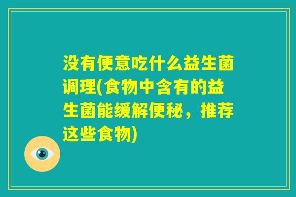没有便意吃什么益生菌调理(食物中含有的益生菌能缓解便秘，推荐这些食物)