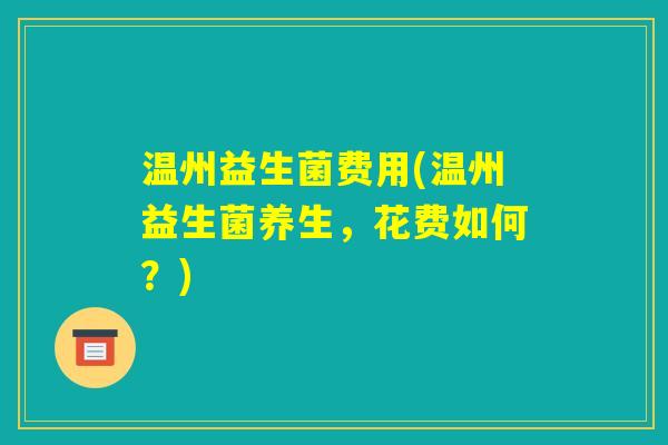温州益生菌费用(温州益生菌养生,花费如何?) 温州益生菌费用(温州益生菌养生,花费如何?)