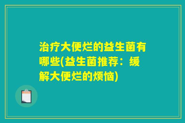 治疗大便烂的益生菌有哪些(益生菌推荐:缓解大便烂的烦恼) 治疗大便烂的益生菌有哪些(益生菌推荐:缓解大便烂的烦恼)