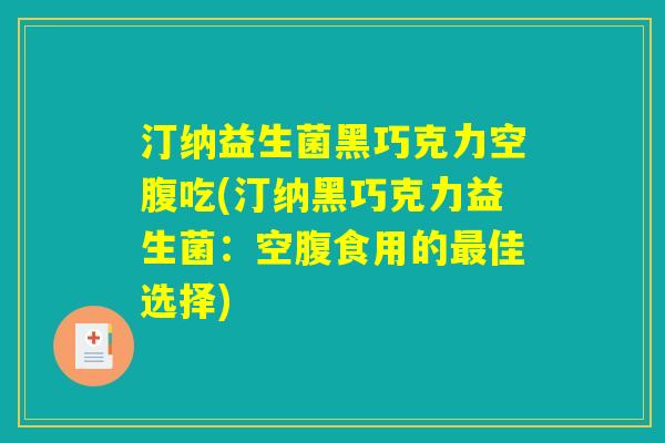 汀纳益生菌黑巧克力空腹吃(汀纳黑巧克力益生菌：空腹食用的最佳选择)