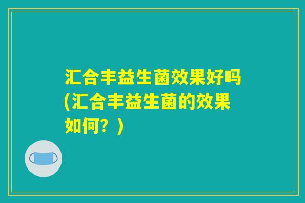 汇合丰益生菌效果好吗(汇合丰益生菌的效果如何？)