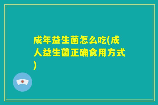 成年益生菌怎么吃(成人益生菌正确食用方式)
