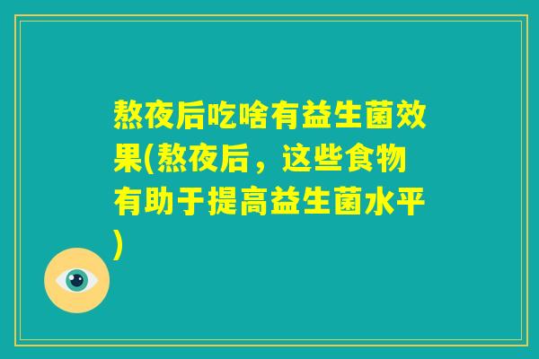 熬夜后吃啥有益生菌效果(熬夜后，这些食物有助于提高益生菌水平)