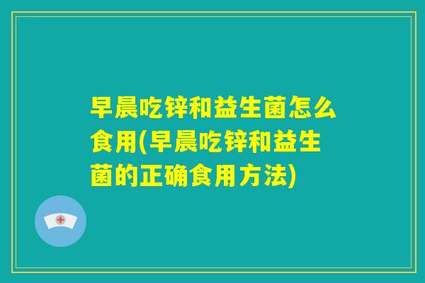 早晨吃锌和益生菌怎么食用(早晨吃锌和益生菌的正确食用方法)