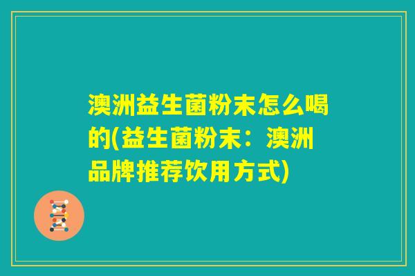 澳洲益生菌粉末怎么喝的(益生菌粉末：澳洲品牌推荐饮用方式)