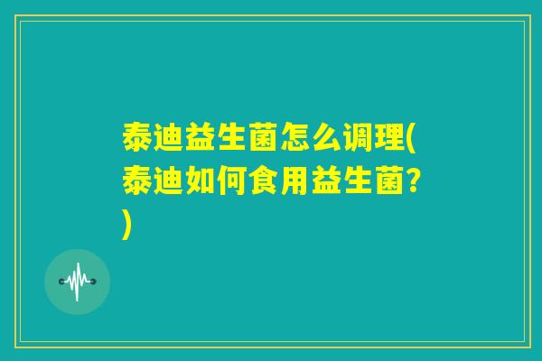 泰迪益生菌怎么调理(泰迪如何食用益生菌？)