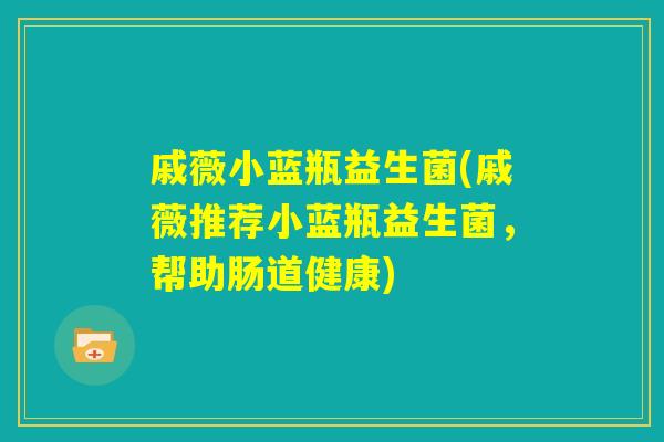 戚薇小蓝瓶益生菌(戚薇推荐小蓝瓶益生菌，帮助肠道健康)