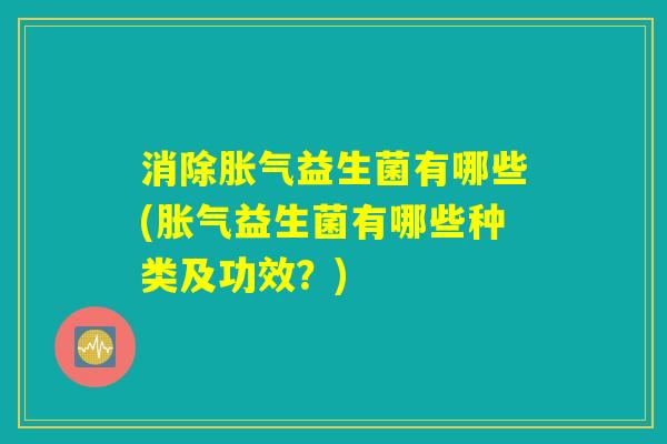 消除胀气益生菌有哪些(胀气益生菌有哪些种类及功效？)