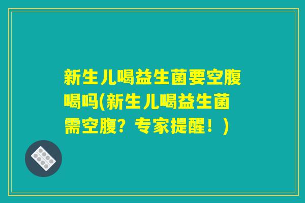 新生儿喝益生菌要空腹喝吗(新生儿喝益生菌需空腹？专家提醒！)