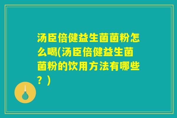 汤臣倍健益生菌菌粉怎么喝(汤臣倍健益生菌菌粉的饮用方法有哪些？)