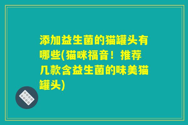 添加益生菌的猫罐头有哪些(猫咪福音！推荐几款含益生菌的味美猫罐头)