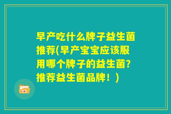 早产吃什么牌子益生菌推荐(早产宝宝应该服用哪个牌子的益生菌？推荐益生菌品牌！)