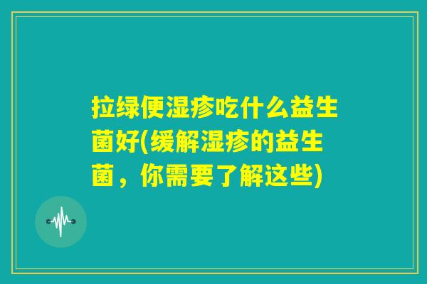 拉绿便湿疹吃什么益生菌好(缓解湿疹的益生菌，你需要了解这些)