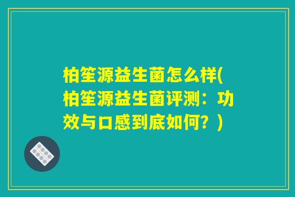 柏笙源益生菌怎么样(柏笙源益生菌评测：功效与口感到底如何？)