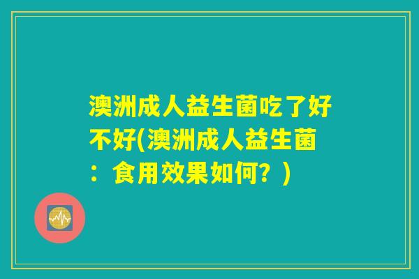 澳洲成人益生菌吃了好不好(澳洲成人益生菌：食用效果如何？)