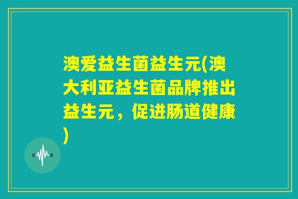澳爱益生菌益生元(澳大利亚益生菌品牌推出益生元，促进肠道健康)