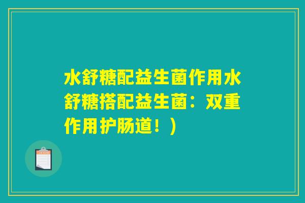 水舒糖配益生菌作用水舒糖搭配益生菌：双重作用护肠道！)