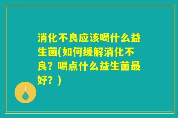 消化不良应该喝什么益生菌(如何缓解消化不良？喝点什么益生菌最好？)