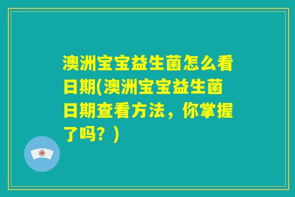 澳洲宝宝益生菌怎么看日期(澳洲宝宝益生菌日期查看方法，你掌握了吗？)