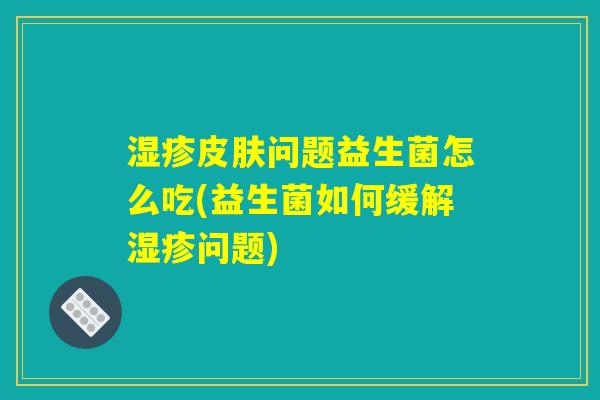 湿疹皮肤问题益生菌怎么吃(益生菌如何缓解湿疹问题) 湿疹皮肤问题益生菌怎么吃(益生菌如何缓解湿疹问题)