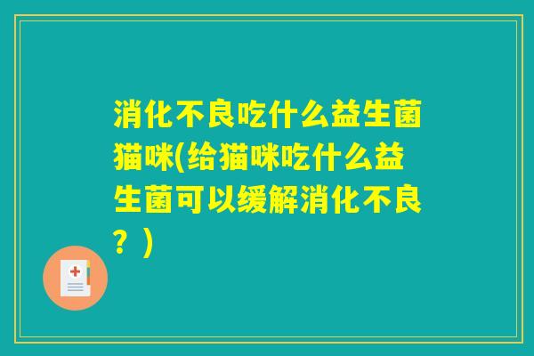 消化不良吃什么益生菌猫咪(给猫咪吃什么益生菌可以缓解消化不良?) 消化不良吃什么益生菌猫咪(给猫咪吃什么益生菌可以缓解消化不良?)
