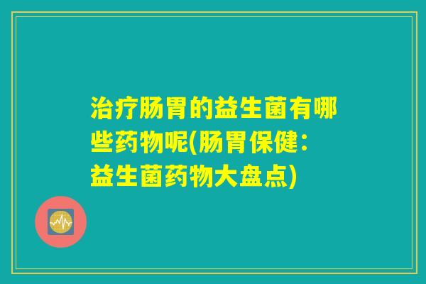 治疗肠胃的益生菌有哪些药物呢(肠胃保健：益生菌药物大盘点)