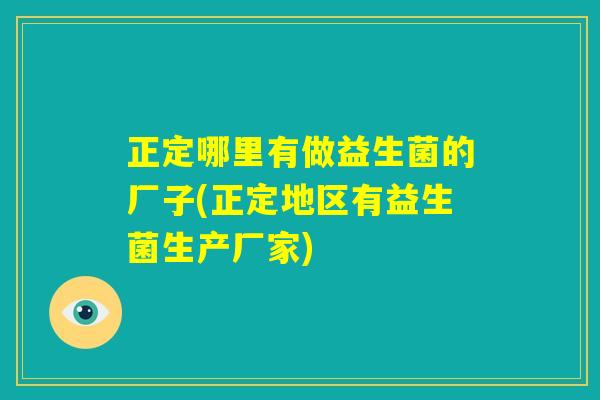 正定哪里有做益生菌的厂子(正定地区有益生菌生产厂家)