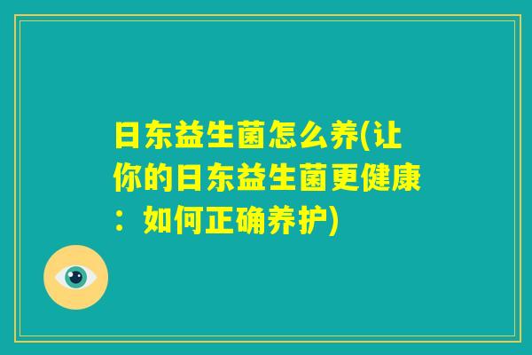 日东益生菌怎么养(让你的日东益生菌更健康:如何正确养护) 日东益生菌怎么养(让你的日东益生菌更健康:如何正确养护)