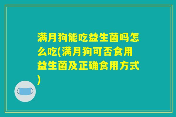 满月狗能吃益生菌吗怎么吃(满月狗可否食用益生菌及正确食用方式) 满月狗能吃益生菌吗怎么吃(满月狗可否食用益生菌及正确食用方式)