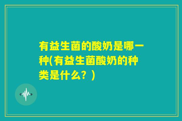 有益生菌的酸奶是哪一种(有益生菌酸奶的种类是什么？)