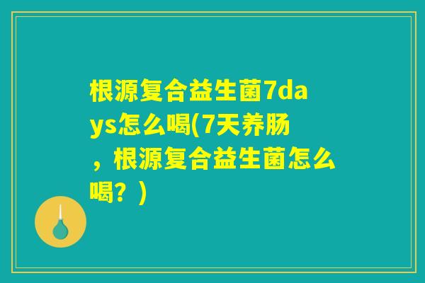 根源复合益生菌7days怎么喝(7天养肠，根源复合益生菌怎么喝？)