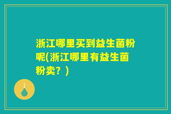 浙江哪里买到益生菌粉呢(浙江哪里有益生菌粉卖?) 浙江哪里买到益生菌粉呢(浙江哪里有益生菌粉卖?)