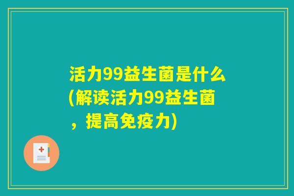 活力99益生菌是什么(解读活力99益生菌，提高免疫力)