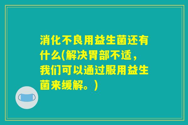 消化不良用益生菌还有什么(解决胃部不适，我们可以通过服用益生菌来缓解。)