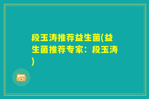 段玉涛推荐益生菌(益生菌推荐专家：段玉涛)
