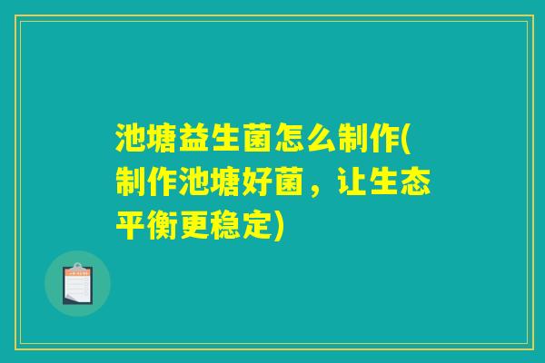 池塘益生菌怎么制作(制作池塘好菌,让生态平衡更稳定) 池塘益生菌怎么制作(制作池塘好菌,让生态平衡更稳定)
