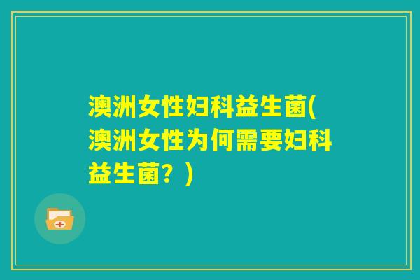 澳洲女性妇科益生菌(澳洲女性为何需要妇科益生菌？)
