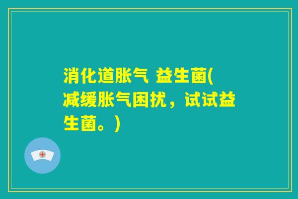消化道胀气 益生菌(减缓胀气困扰，试试益生菌。)