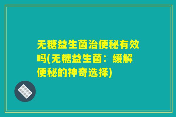无糖益生菌治便秘有效吗(无糖益生菌：缓解便秘的神奇选择)