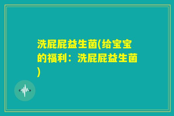 洗屁屁益生菌(给宝宝的福利：洗屁屁益生菌)
