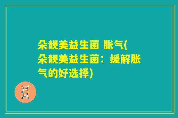 朵靓美益生菌 胀气(朵靓美益生菌：缓解胀气的好选择)