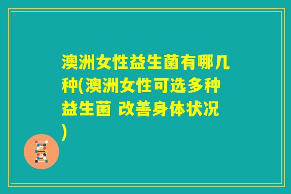 澳洲女性益生菌有哪几种(澳洲女性可选多种益生菌 改善身体状况)