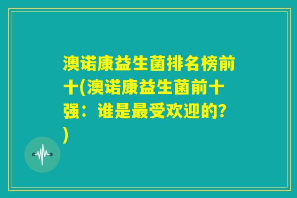 澳诺康益生菌排名榜前十(澳诺康益生菌前十强：谁是最受欢迎的？)