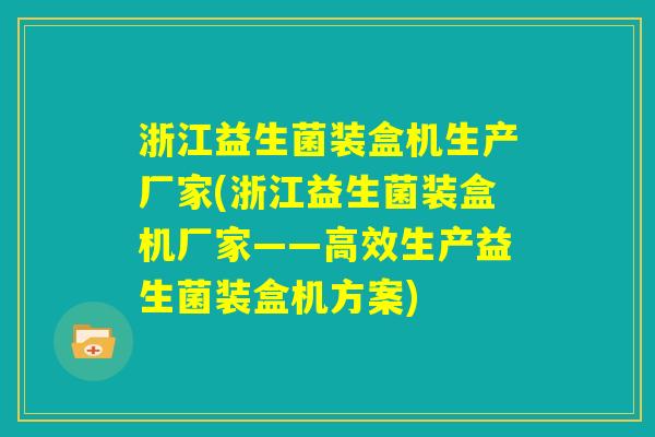 浙江益生菌装盒机生产厂家(浙江益生菌装盒机厂家——高效生产益生菌装盒机方案)