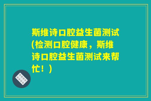斯维诗口腔益生菌测试(检测口腔健康，斯维诗口腔益生菌测试来帮忙！)