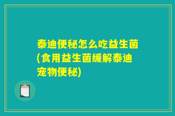 泰迪便秘怎么吃益生菌(食用益生菌缓解泰迪宠物便秘) 泰迪便秘怎么吃益生菌(食用益生菌缓解泰迪宠物便秘)